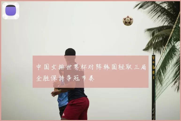 中国女排世界杯对阵韩国轻取三局全胜保持争冠节奏