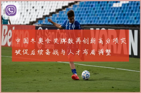 中国冬奥会奖牌数再创新高分项突破促后续备战与人才布局调整