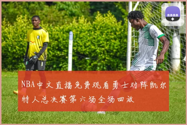 NBA中文直播免费观看勇士对阵凯尔特人总决赛第六场全场回放