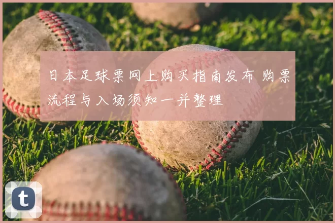 日本足球票网上购买指南发布 购票流程与入场须知一并整理