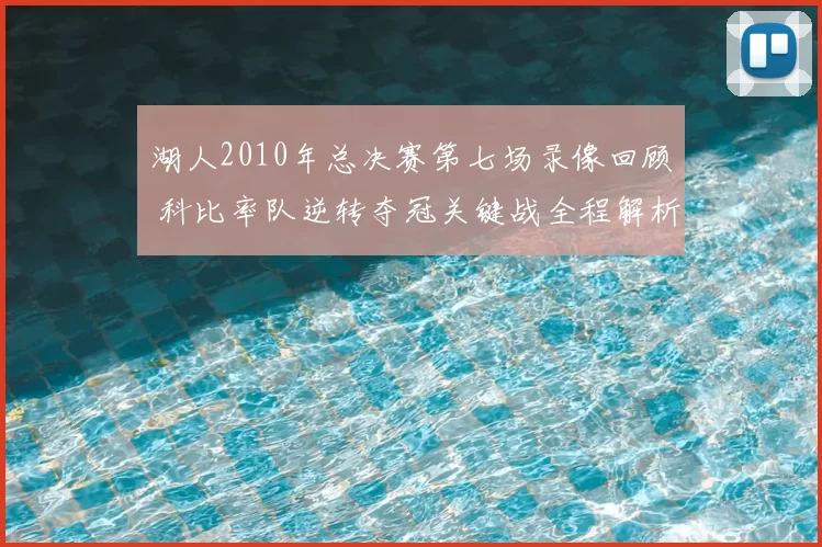 湖人2010年总决赛第七场录像回顾 科比率队逆转夺冠关键战全程解析