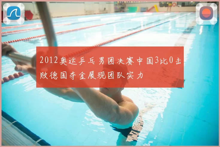 2012奥运乒乓男团决赛中国3比0击败德国夺金展现团队实力