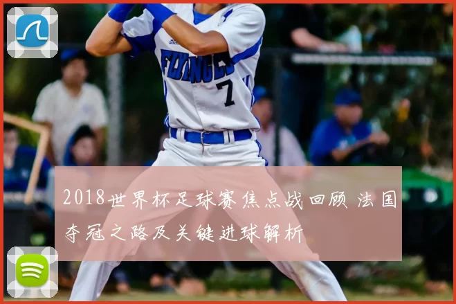 2018世界杯足球赛焦点战回顾 法国夺冠之路及关键进球解析