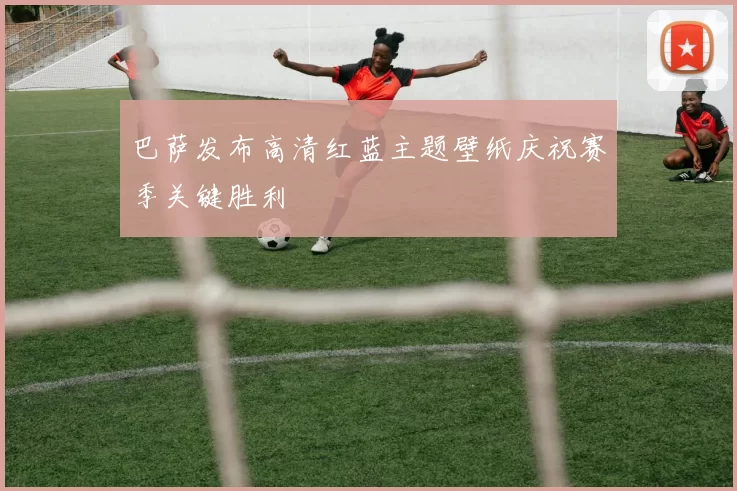 巴萨发布高清红蓝主题壁纸庆祝赛季关键胜利