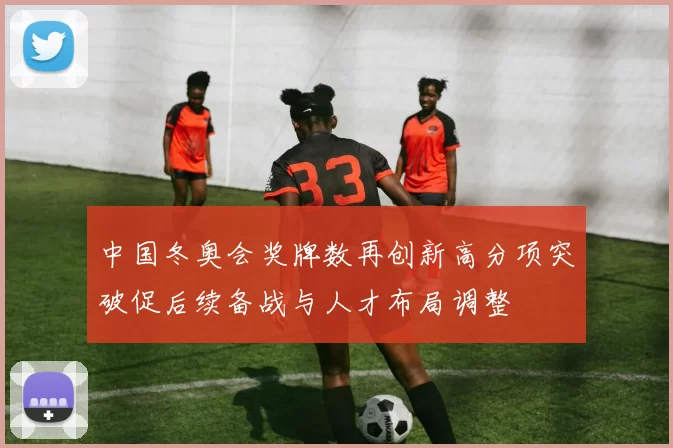 中国冬奥会奖牌数再创新高分项突破促后续备战与人才布局调整