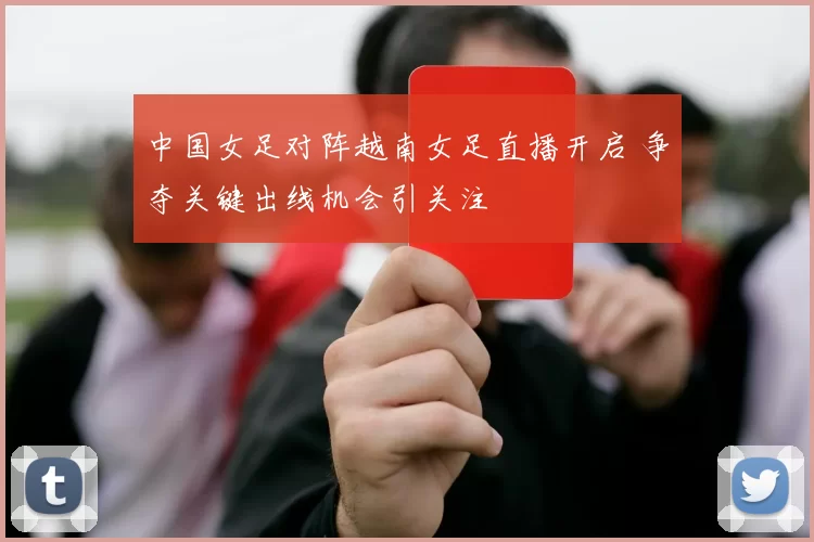 中国女足对阵越南女足直播开启 争夺关键出线机会引关注
