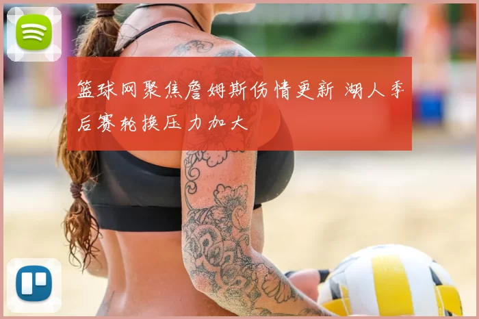 篮球网聚焦詹姆斯伤情更新 湖人季后赛轮换压力加大