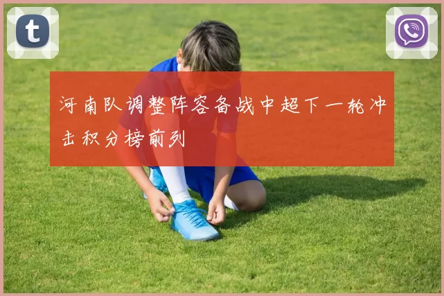 河南队调整阵容备战中超下一轮冲击积分榜前列