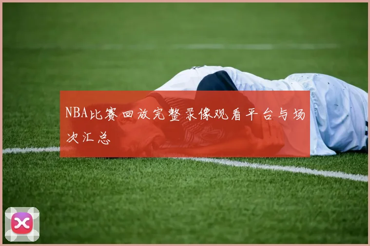 NBA比赛回放完整录像观看平台与场次汇总