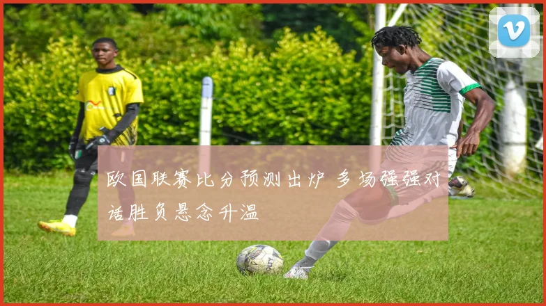 欧国联赛比分预测出炉 多场强强对话胜负悬念升温