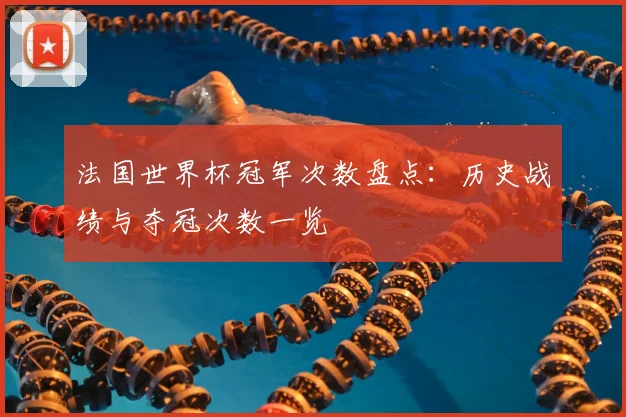法国世界杯冠军次数盘点:历史战绩与夺冠次数一览