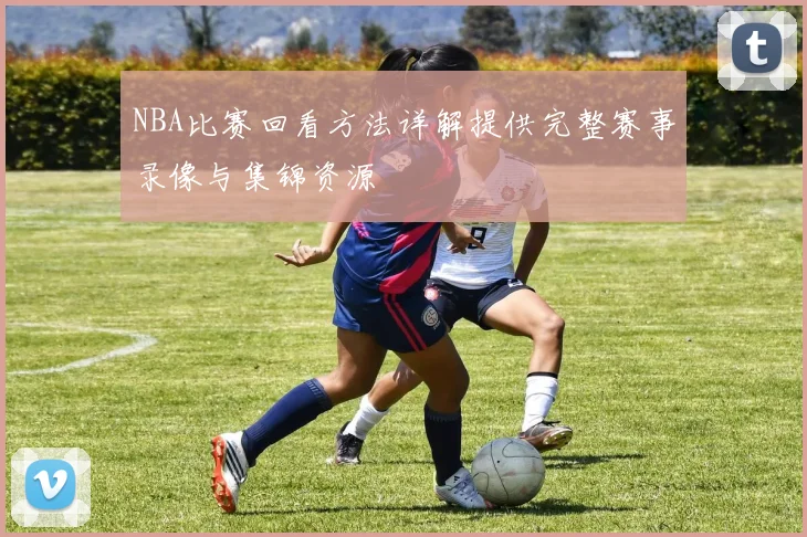 NBA比赛回看方法详解提供完整赛事录像与集锦资源