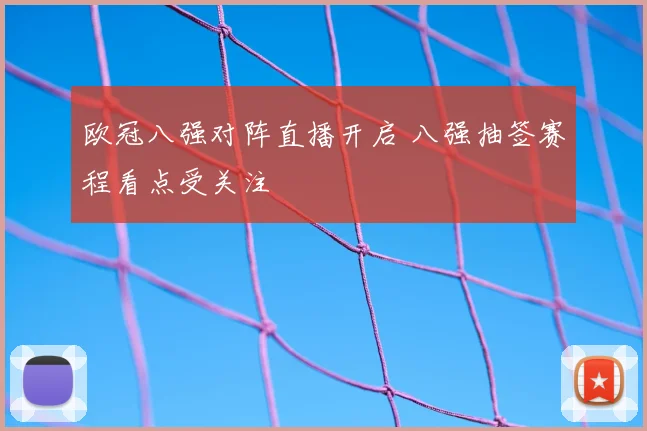 欧冠八强对阵直播开启 八强抽签赛程看点受关注