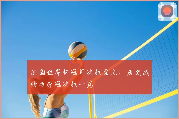 法国世界杯冠军次数盘点:历史战绩与夺冠次数一览