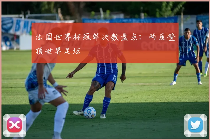 法国世界杯冠军次数盘点:两度登顶世界足坛