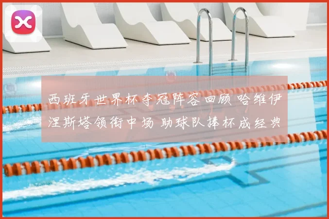 西班牙世界杯夺冠阵容回顾 哈维伊涅斯塔领衔中场 助球队捧杯成经典