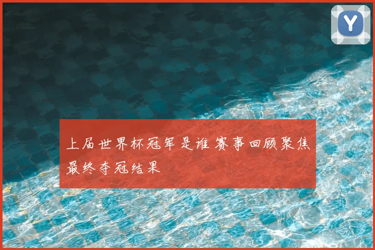上届世界杯冠军是谁 赛事回顾聚焦最终夺冠结果