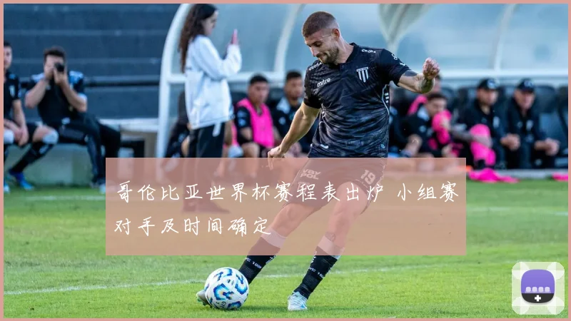 哥伦比亚世界杯赛程表出炉 小组赛对手及时间确定