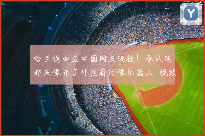 哈兰德回应中国网友玩梗!承认跑起来像开了外挂有时像机器人_视频_英超_魔人