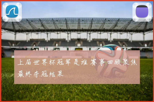 上届世界杯冠军是谁 赛事回顾聚焦最终夺冠结果