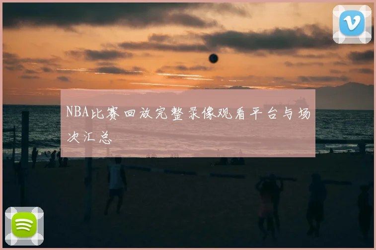 NBA比赛回放完整录像观看平台与场次汇总