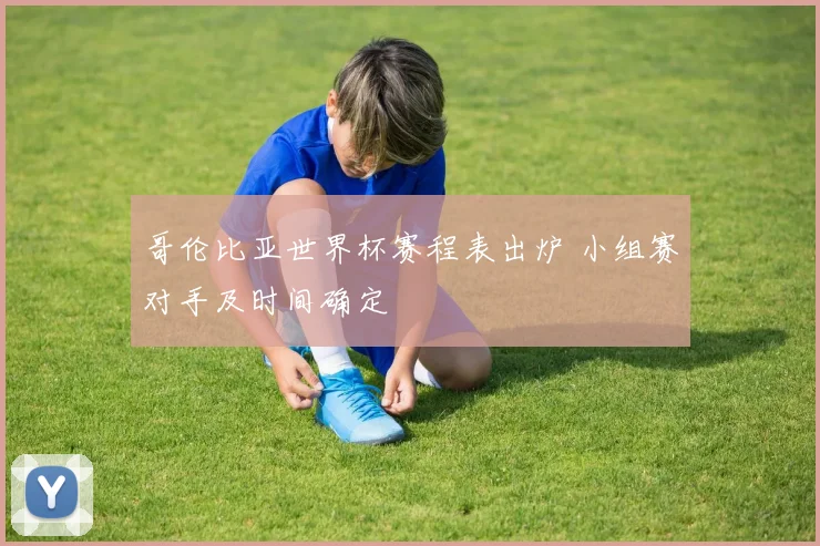 哥伦比亚世界杯赛程表出炉 小组赛对手及时间确定