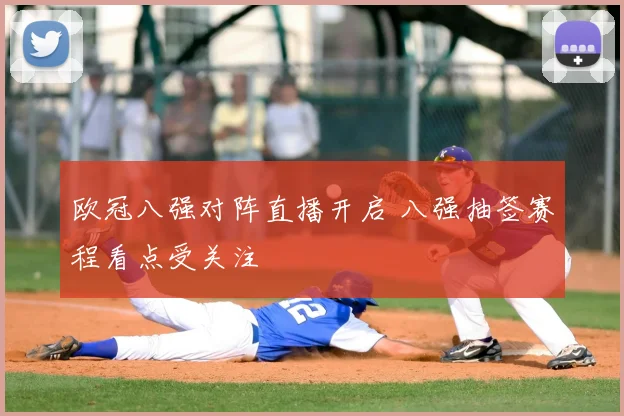 欧冠八强对阵直播开启 八强抽签赛程看点受关注