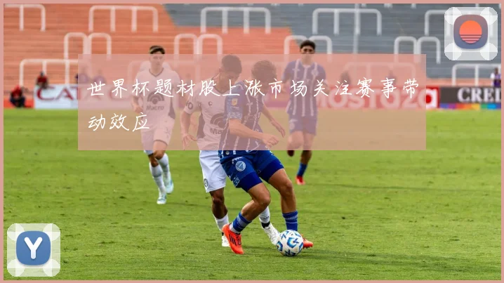 世界杯题材股上涨市场关注赛事带动效应