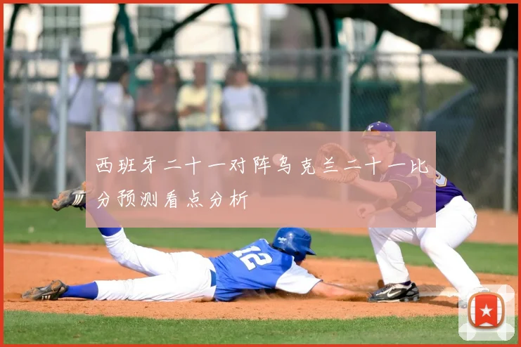 西班牙二十一对阵乌克兰二十一比分预测看点分析