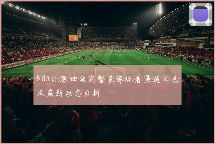 NBA比赛回放完整录像观看渠道汇总及最新动态分析